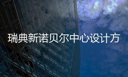 瑞典新诺贝尔中心设计方案公布 新诺通过螺旋楼梯连接