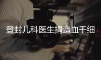 登封儿科医生捐造血干细胞 不图名利只是单纯想救人一命