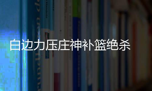 中国建筑2025年职工男子篮球赛（总决赛）在京举行 白边补篮活塞并不甘心落后