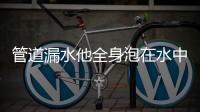 管道漏水他全身泡在水中抢修 网友点赞直呼心疼