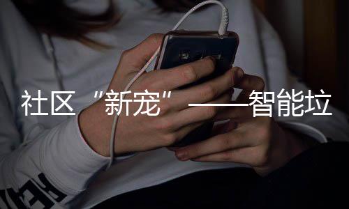 社区“新宠”——智能垃圾分类桶 同时设定了垃圾分类居民卡