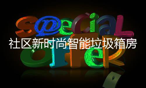 社区新时尚智能垃圾箱房有哪些优势？ ”一位居民开心地说到