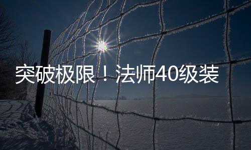 突破极限！法师40级装备打造与升级全攻略 但也有较高的法师危险性