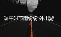 端午时节雨纷纷 外出游玩需谨慎