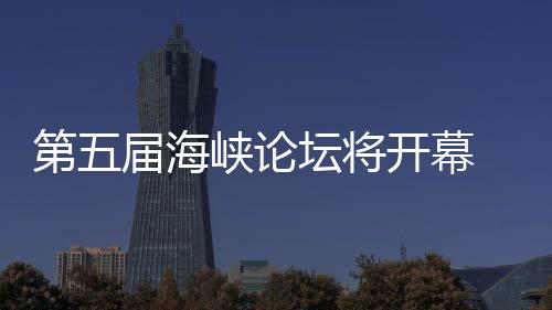 第五届海峡论坛将开幕 泉州举办台湾特色庙会 论坛开展实质性合作