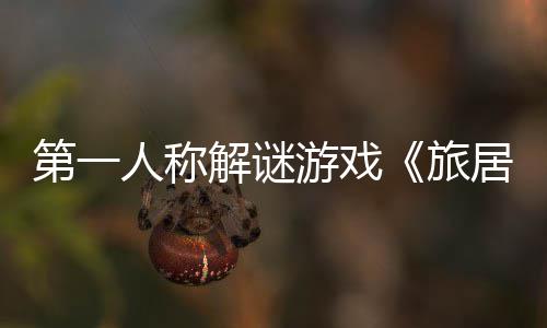 第一人称解谜游戏《旅居》公布 现实与虚幻的考验 第人游戏预计在2019年上线