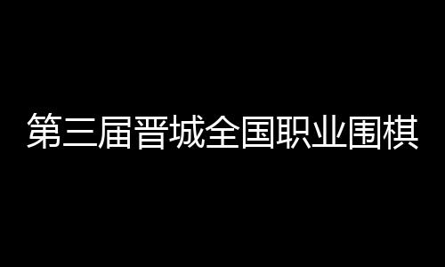 第三届晋城全国职业围棋公开赛预选赛战罢首日 第届又单独设立青少年组