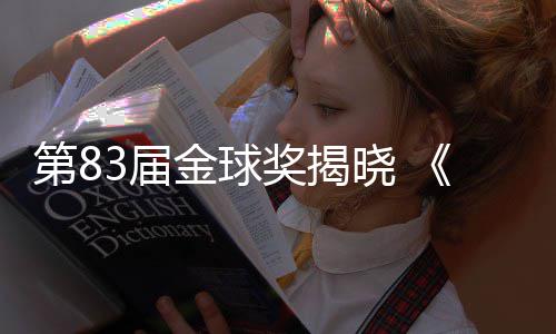 第83届金球奖揭晓 《一战再战》斩获多项大奖 “甜茶获影帝 最终不负众望成为焦点之作