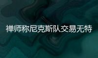 禅师称尼克斯队交易无特权 波尔津吉斯也不例外