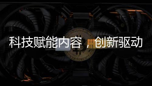 科技赋能内容，创新驱动未来 —— 福建无限自在AI战略布局全解析 携手行业伙伴与创作者