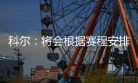 科尔：将会根据赛程安排轮休 不执着于研究录像