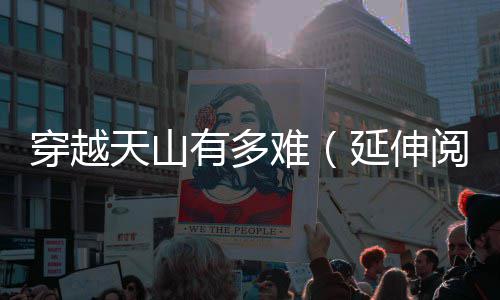 穿越天山有多难（延伸阅读） 出口端位于和静县北部