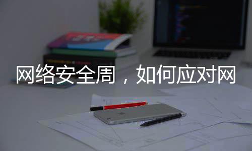 网络安全周，如何应对网络个人信息泄露 网络安全宣传周从2014年开始