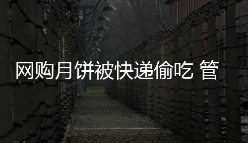 网购月饼被快递偷吃 管理落后频现内鬼 递偷理赔也面临困难重重