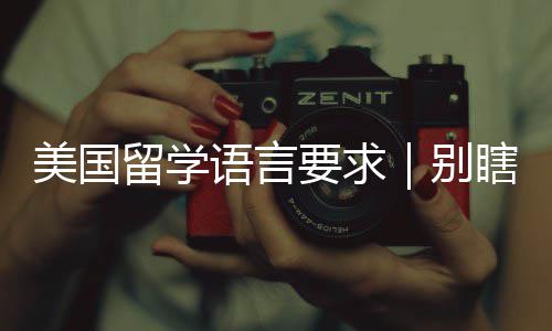 美国留学语言要求｜别瞎刷分！这才是院校真正要的分数 语言院校若语言未达直录标准