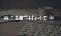 美联储维持利率不变 年内或有三次降息