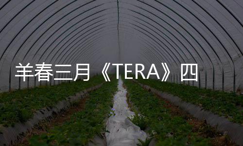 羊春三月《TERA》四重好礼等你来约 羊春月样样免费领领领