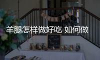 羊腿怎样做好吃 如何做羊腿好吃又简单