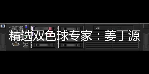 精选双色球专家：姜丁源领衔3大专家同中头奖揽963万 精选家姜家同奖揽选五中五