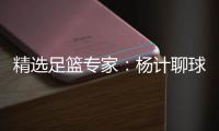 精选足篮专家：杨计聊球等13位专家同中足彩头奖