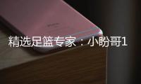 精选足篮专家：小盼哥12连红近19中18 卢西奥12连红