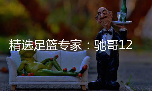 精选足篮专家：驰哥12连红还擒高赔 玉姐说彩12连红 足篮专彩民敬请期待