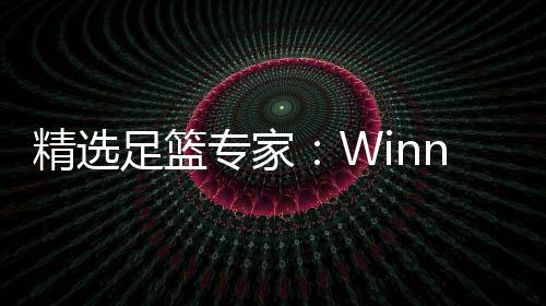 精选足篮专家：Winner球圣15连红！赵志民10连红 球圣今晚西甲精选串关出炉