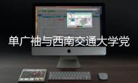 单广袖与西南交通大学党委书记余敏明会谈