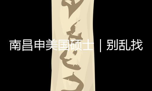 南昌申美国硕士｜别乱找中介！真心只推荐这几家 国硕签证加急等增值服务