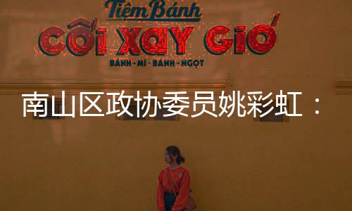 南山区政协委员姚彩虹：发挥商协会优势 把深圳品牌推向全球 发挥借势提升城市时尚能级