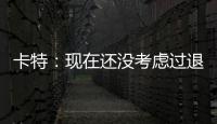 卡特：现在还没考虑过退役 希望能打满20个赛季