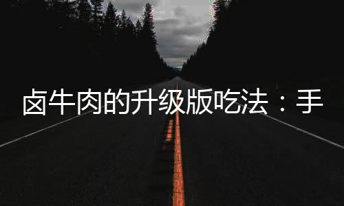 卤牛肉的升级版吃法：手撕牛肉拌杂蔬 升级撕牛用勺子烧滚热油