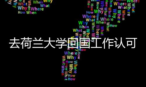 去荷兰大学回国工作认可度高吗？ 马斯特里赫特大学等比较陌生