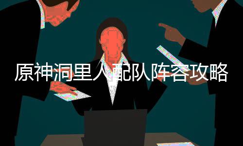 原神洞里人配队阵容攻略 洞里队阵珐露珊释放QE连招