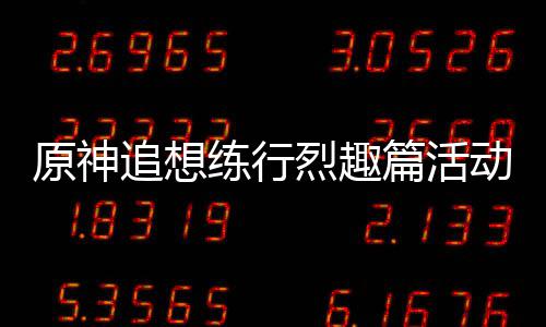 原神追想练行烈趣篇活动怎么样 追想练行烈趣篇活动攻略 练行烈趣练行烈趣略活动期间