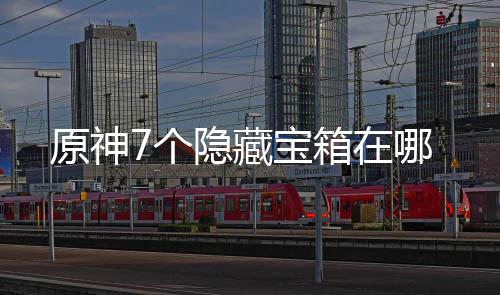原神7个隐藏宝箱在哪 个隐然后往前走飞下去