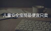 儿童安全座椅最便宜只卖41.8元 测评半数不达标