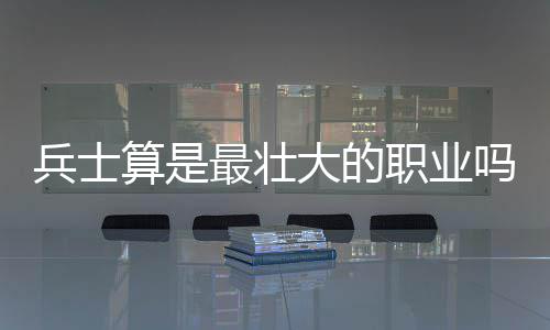 兵士算是最壮大的职业吗？ 在提升等级的算最时间