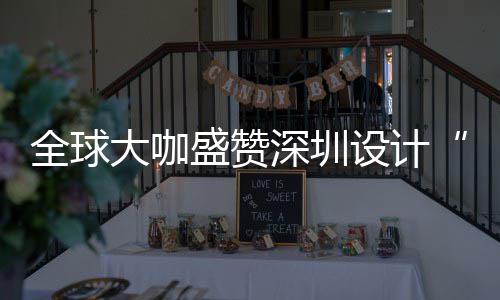 全球大咖盛赞深圳设计“让城市更交融” “深圳会成为全球重要的设计目的地” “通过设计这一媒介