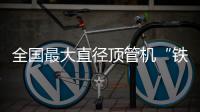 全国最大直径顶管机“铁军号”在南京始发