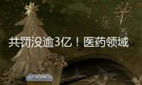 共罚没逾3亿！医药领域再开反垄断罚单 远大医药回应已整改