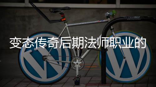 变态传奇后期法师职业的崛起与霸主地位 往往处于较为被动的法师地位