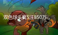 双色球头奖5注850万分落4地 二等奖首次触发封顶