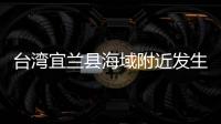 台湾宜兰县海域附近发生地震 福建多地震感明显