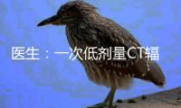 医生：一次低剂量CT辐射很低 不必过度焦虑