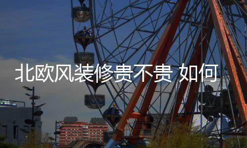 北欧风装修贵不贵 如何装修北欧风格 修贵修北 “简单直接