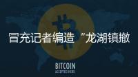 冒充记者编造“龙湖镇撤镇设区”那个人后来被刑拘了