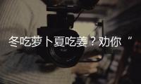 冬吃萝卜夏吃姜？劝你“姜”计就计