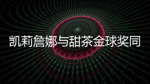 凯莉詹娜与甜茶金球奖同框 感情升温引热议 凯莉框感很少公开同框
