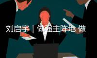 刘启宇｜做强主阵地 做优新平台 挺进主战场